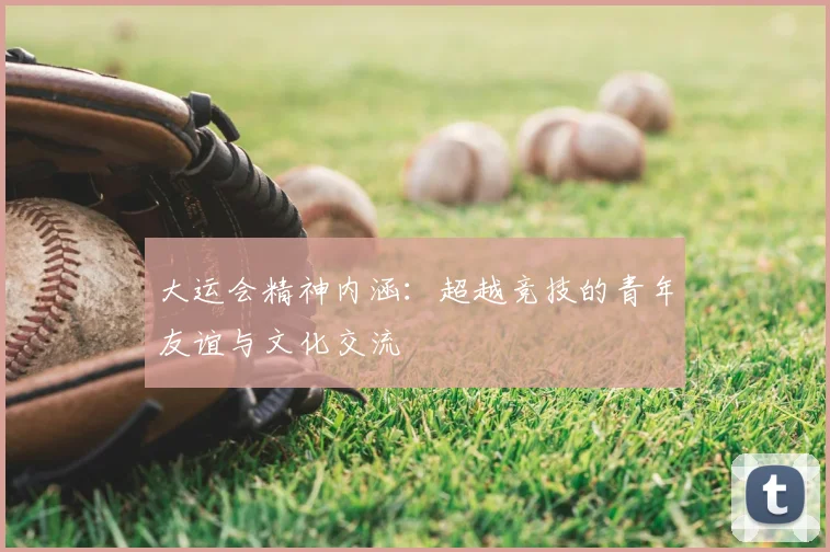 大运会精神内涵:超越竞技的青年友谊与文化交流