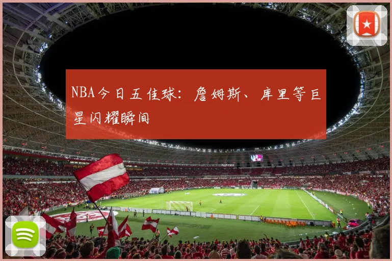 NBA今日五佳球:詹姆斯、库里等巨星闪耀瞬间