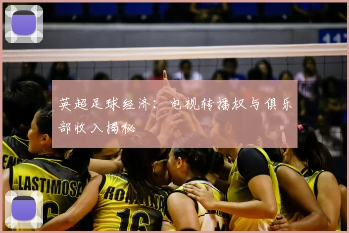 英超足球经济:电视转播权与俱乐部收入揭秘
