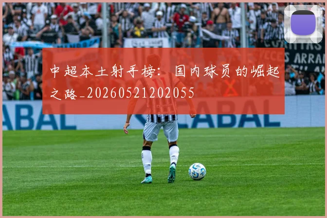 中超本土射手榜：国内球员的崛起之路_20260521202055