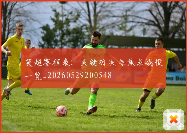 英超赛程表:关键对决与焦点战役一览_20260529200548