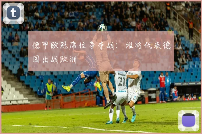 德甲欧冠席位争夺战：谁将代表德国出战欧洲
