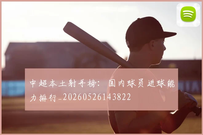 中超本土射手榜：国内球员进球能力排行_20260526143822